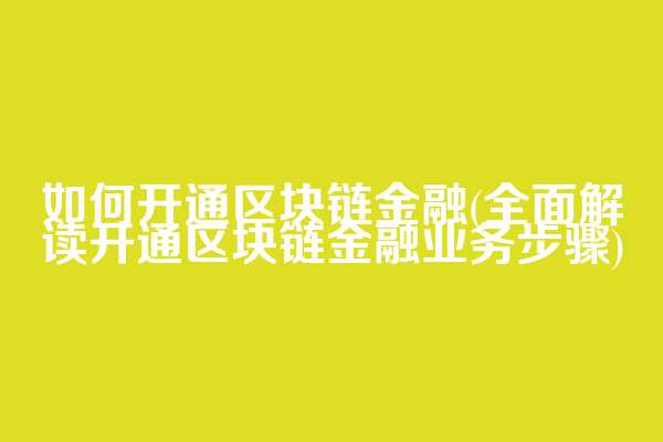 如何开通区块链金融(全面解读开通区块链金融业务步骤)