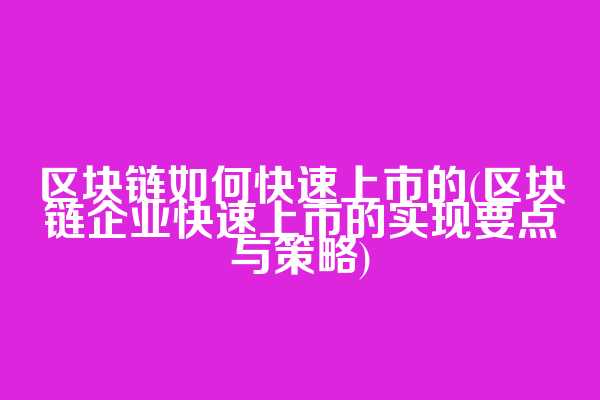 区块链如何快速上市的(区块链企业快速上市的实现要点与策略)