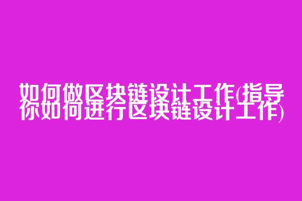 如何做区块链设计工作(指导你如何进行区块链设计工作)