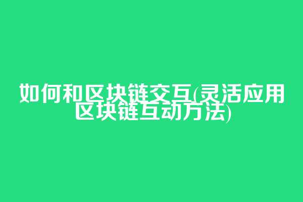 如何和区块链交互(灵活应用区块链互动方法)