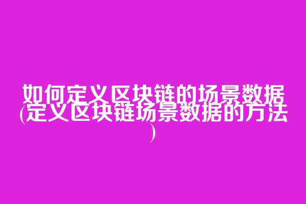 如何定义区块链的场景数据(定义区块链场景数据的方法)