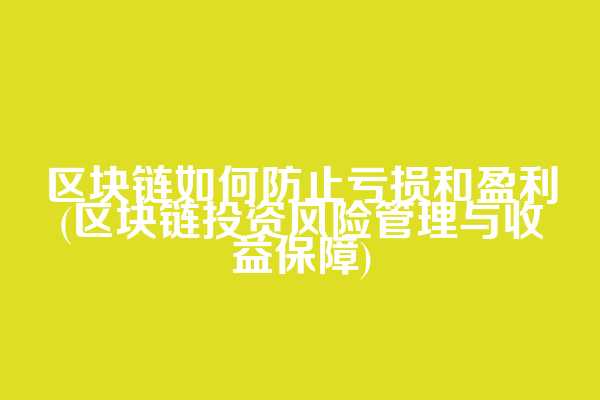 区块链如何防止亏损和盈利(区块链投资风险管理与收益保障)