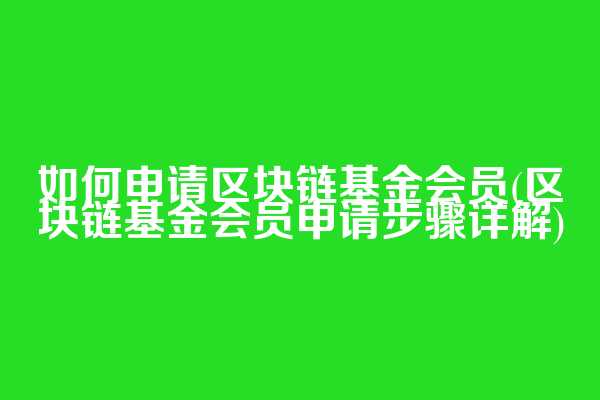 如何申请区块链基金会员(区块链基金会员申请步骤详解)