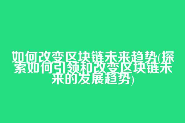 如何改变区块链未来趋势(探索如何引领和改变区块链未来的发展趋势)