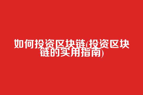 如何投资区块链(投资区块链的实用指南)