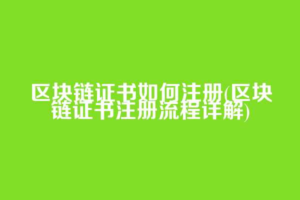 区块链证书如何注册(区块链证书注册流程详解)