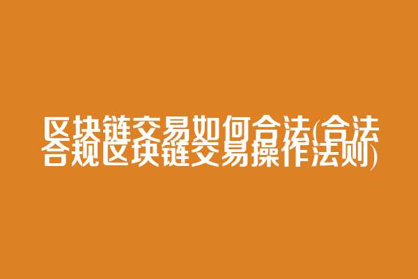 区块链交易如何合法(合法合规区块链交易操作法则)