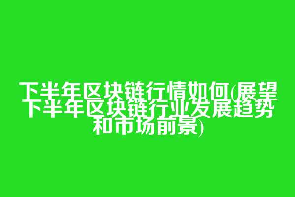 下半年区块链行情如何(展望下半年区块链行业发展趋势和市场前景)  第1张