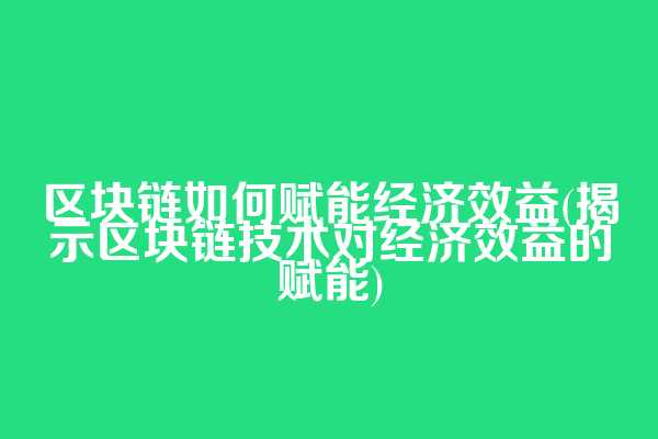 区块链如何赋能经济效益(揭示区块链技术对经济效益的赋能)