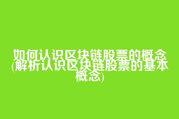如何认识区块链股票的概念(解析认识区块链股票的基本概念)