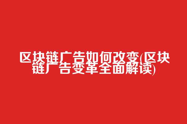 区块链广告如何改变(区块链广告变革全面解读)