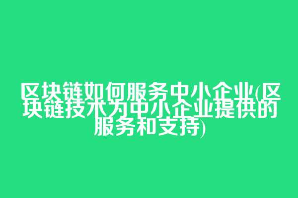 区块链如何服务中小企业(区块链技术为中小企业提供的服务和支持)