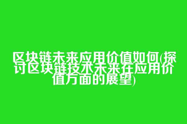 区块链未来应用价值如何(探讨区块链技术未来在应用价值方面的展望)