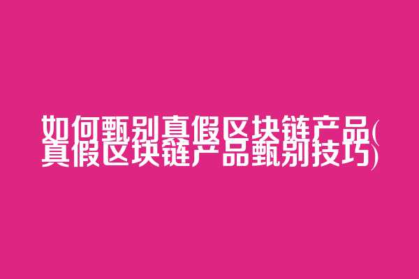 如何甄别真假区块链产品(真假区块链产品甄别技巧)