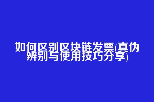 如何区别区块链发票(真伪辨别与使用技巧分享)