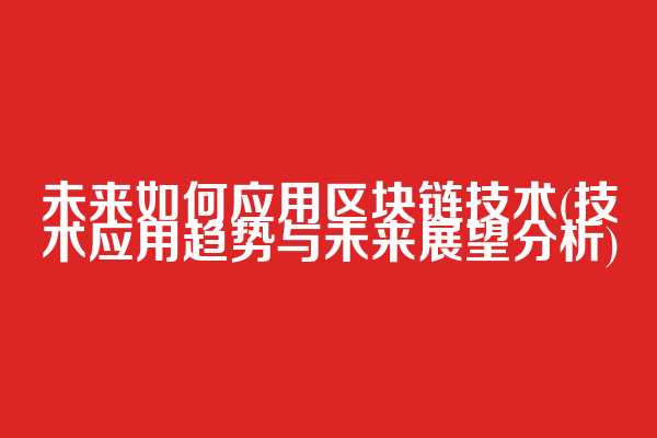 未来如何应用区块链技术(技术应用趋势与未来展望分析)