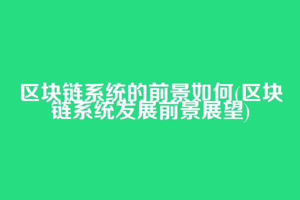 区块链系统的前景如何(区块链系统发展前景展望)