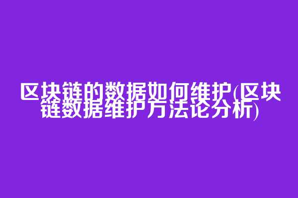 区块链的数据如何维护(区块链数据维护方法论分析)