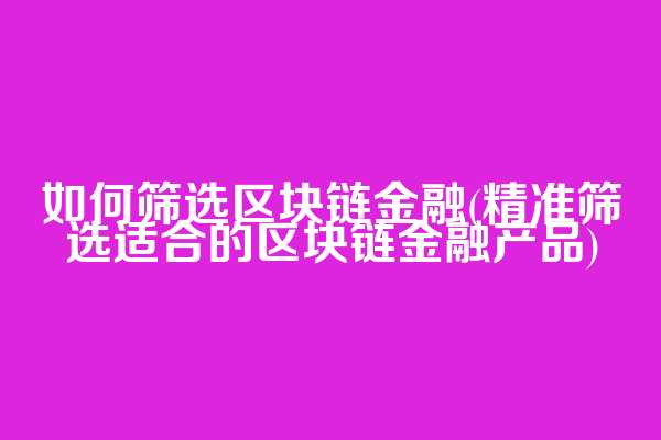 如何筛选区块链金融(精准筛选适合的区块链金融产品)