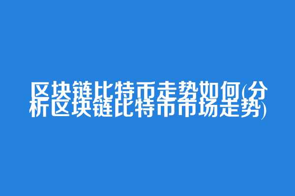 区块链比特币走势如何(分析区块链比特币市场走势)