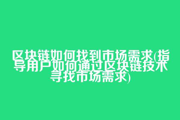 区块链如何找到市场需求(指导用户如何通过区块链技术寻找市场需求)