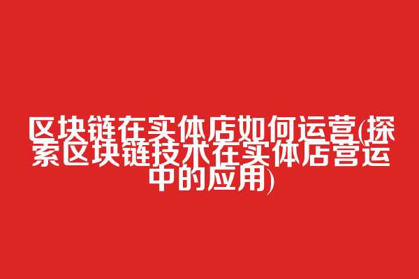 区块链在实体店如何运营(探索区块链技术在实体店营运中的应用)