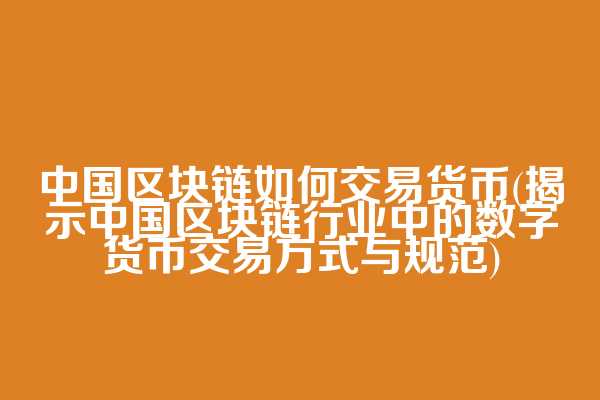 中国区块链如何交易货币(揭示中国区块链行业中的数字货币交易方式与规范)