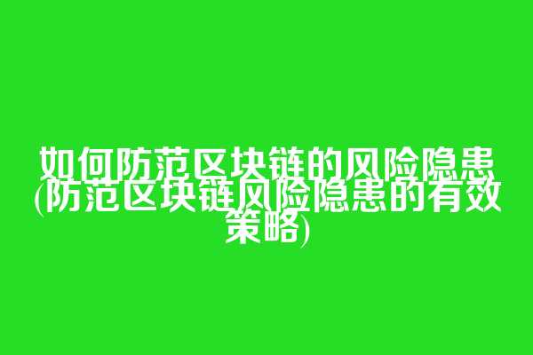 如何防范区块链的风险隐患(防范区块链风险隐患的有效策略)