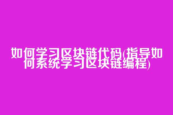 如何学习区块链代码(指导如何系统学习区块链编程)