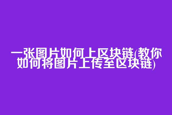 一张图片如何上区块链(教你如何将图片上传至区块链)