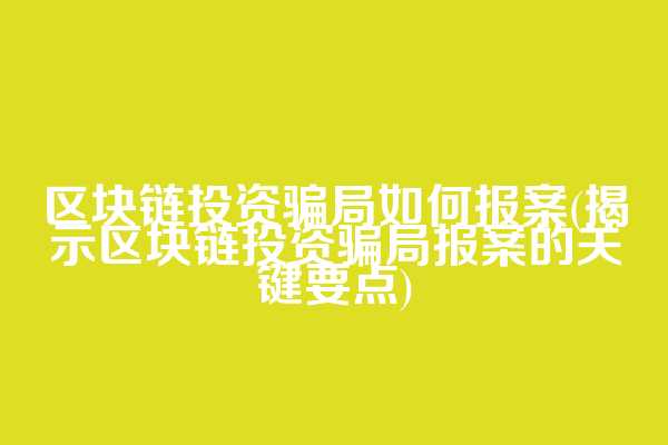 区块链投资骗局如何报案(揭示区块链投资骗局报案的关键要点)
