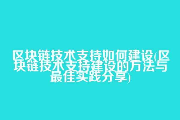 区块链技术支持如何建设(区块链技术支持建设的方法与最佳实践分享)  第1张
