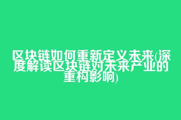 区块链如何重新定义未来(深度解读区块链对未来产业的重构影响)