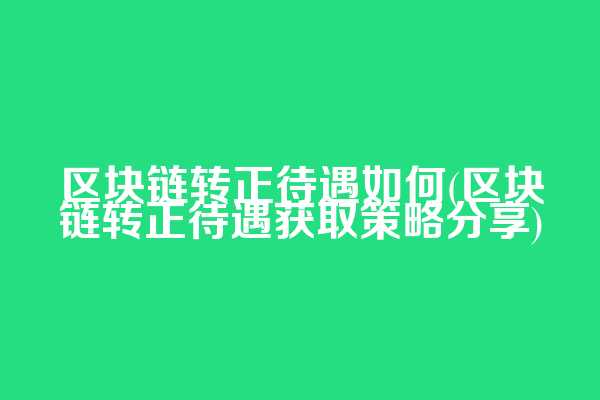 区块链转正待遇如何(区块链转正待遇获取策略分享)