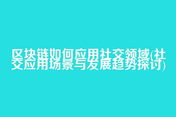 区块链如何应用社交领域(社交应用场景与发展趋势探讨)