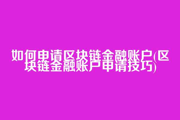 如何申请区块链金融账户(区块链金融账户申请技巧)
