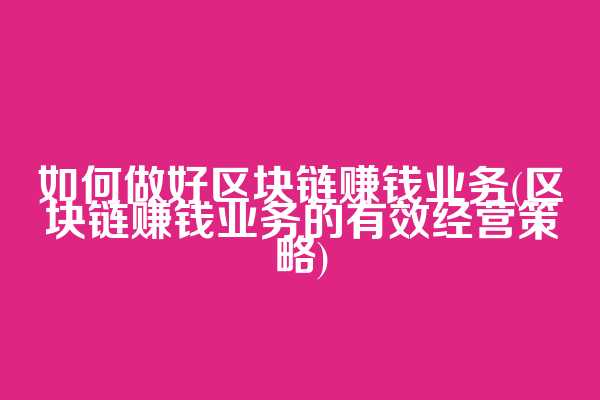 如何做好区块链赚钱业务(区块链赚钱业务的有效经营策略)