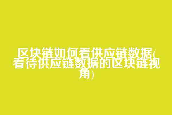 区块链如何看供应链数据(看待供应链数据的区块链视角)