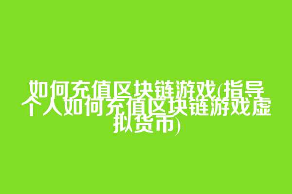 如何充值区块链游戏(指导个人如何充值区块链游戏虚拟货币)