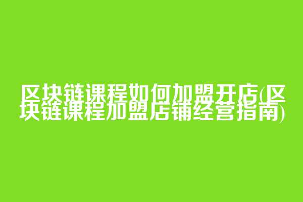 区块链课程如何加盟开店(区块链课程加盟店铺经营指南)