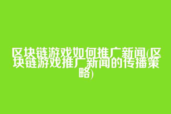 区块链游戏如何推广新闻(区块链游戏推广新闻的传播策略)