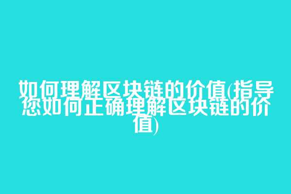 如何理解区块链的价值(指导您如何正确理解区块链的价值)