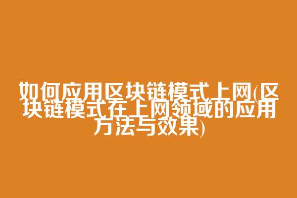 如何应用区块链模式上网(区块链模式在上网领域的应用方法与效果)