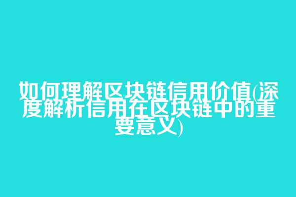 如何理解区块链信用价值(深度解析信用在区块链中的重要意义)
