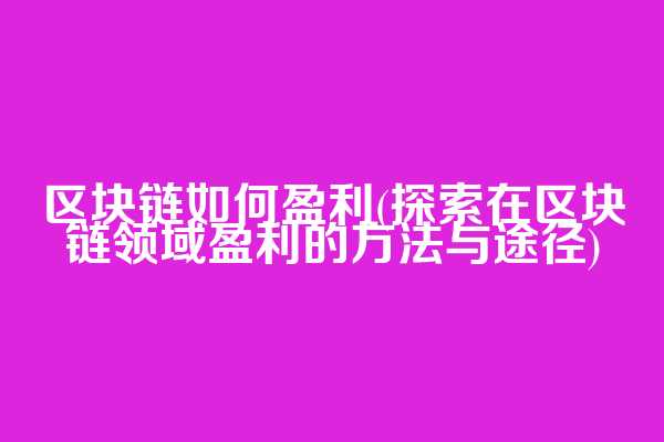 区块链如何盈利(探索在区块链领域盈利的方法与途径)