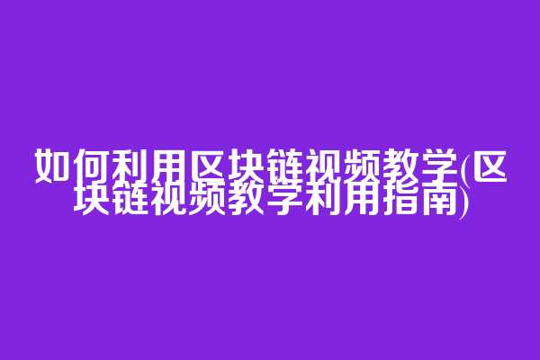 如何利用区块链视频教学(区块链视频教学利用指南)