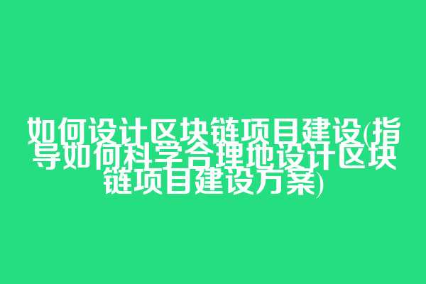 如何设计区块链项目建设(指导如何科学合理地设计区块链项目建设方案)  第1张