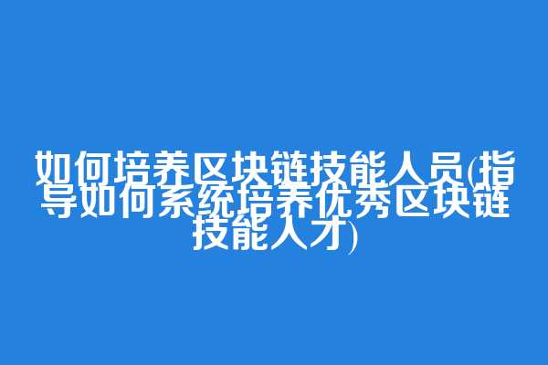 如何培养区块链技能人员(指导如何系统培养优秀区块链技能人才)  第1张
