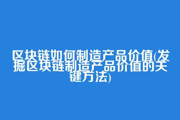 区块链如何制造产品价值(发掘区块链制造产品价值的关键方法)