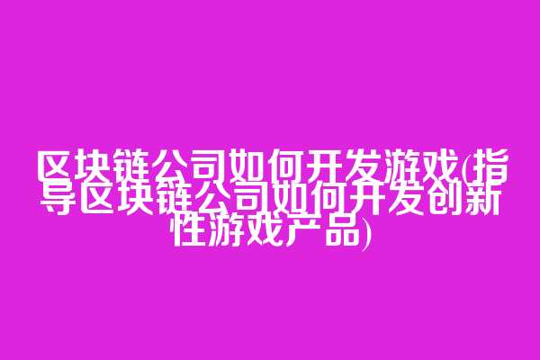 区块链公司如何开发游戏(指导区块链公司如何开发创新性游戏产品)  第1张